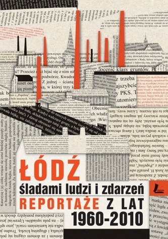 Łódź. Śladami ludzi i zdarzeń. Reportaże z lat 1960-2010