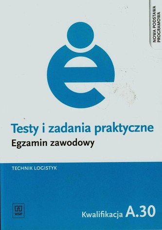 Testy i zadania praktyczne. Egzamin zawodowy. Technik logistyk. Kwalifikacja A.30 Testy i zadania praktyczne. Egzamin zawodowy. Technik logistyk. Kwalifikacja A.30