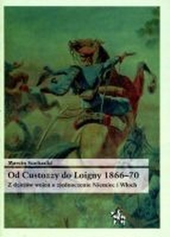 Od Custozzy do Loigny 1866-70. Z dziejów wojen o zjednoczenie Niemiec i Włoch