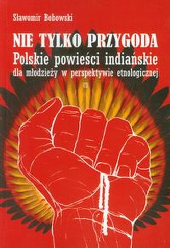 Nie tylko przygoda Polskie powieści indiańskie dla młodzieży w perspektywie etnologicznej
