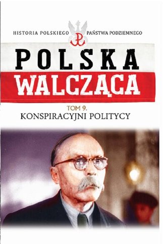 Polska walcząca Tom 9 Konspiracyjni politycy Polska walcząca Tom 9 Konspiracyjni politycy