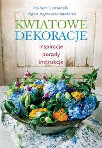 Kwiatowe dekoracje. Inspiracje, porady, instrukcje