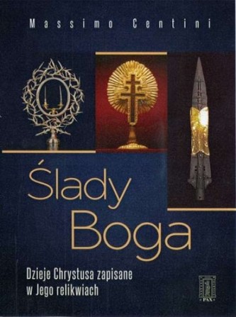 Ślady Boga. Dzieje Chrystusa zapisane w Jego relikwiach Ślady Boga. Dzieje Chrystusa zapisane w Jego relikwiach
