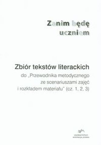 Zanim będę uczniem Zbiór tekstów literackich do Przewodnika metodycznego ze scenariuszami zajęć i rozkładem materiału cz. 1, 2,