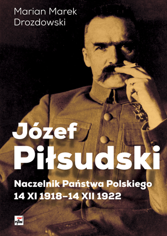 Józef Piłsudski. Naczelnik Państwa Polskiego 14 XI 1918-14 XII 1922