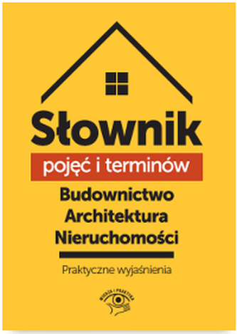 SŁOWNIK POJĘĆ I TERMINÓW BUDOWNICTWO ARCHITEKTURA NIERUCHOMOŚCI PRAKTYCZNE WYJAŚNIENIA