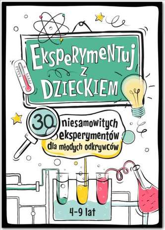 EKSPERYMENTUJ Z DZIECKIEM 30 NIESAMOWITYCH EKSPERYMENTÓW DLA MŁODYCH ODKRYWCÓW EKSPERYMENTUJ Z DZIECKIEM 30 NIESAMOWITYCH EKSPERYMENTÓW DLA MŁODYCH ODKRYWCÓW