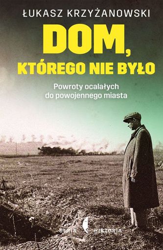 Dom którego nie było. Powroty ocalałych do powojennego miasta Dom którego nie było. Powroty ocalałych do powojennego miasta