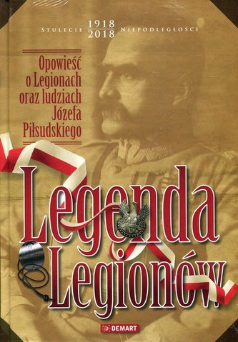 Legenda Legionów. Opowieść o Legionach oraz ludziach Józefa Piłsudskiego
