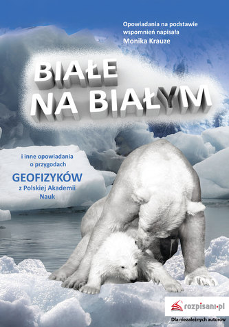 BIAŁE NA BIAŁYM I INNE OPOWIADANIA. O PRZYGODACH GEOFIZYKÓW Z POLSKIEJ AKADEMII NAUK