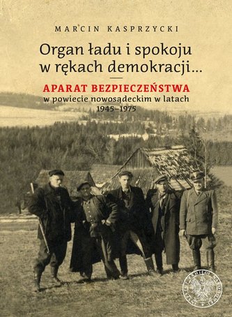 Organ ładu i spokoju w rękach demokracji… Aparat bezpieczeństwa w powiecie nowosądeckim w latach 1945–1975 Organ ładu i spokoju w rękach demokracji… Aparat bezpieczeństwa w powiecie nowosądeckim w latach 1945–1975