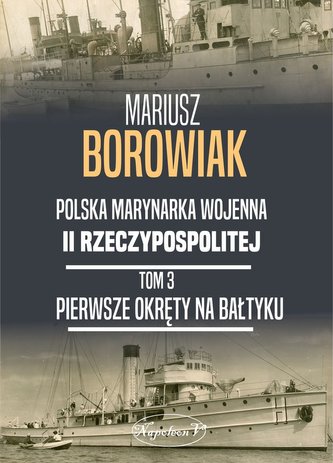 Pierwsze okręty na Bałtyku. Polska Marynarka Wojenna II Rzeczpospolitej. Tom 3 Pierwsze okręty na Bałtyku. Polska Marynarka Wojenna II Rzeczpospolitej. Tom 3