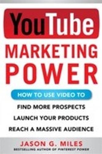 YouTube Marketing Power: How to Use Video to Find More Prospects, Launch Your Products, and Reach a Massive Audience
