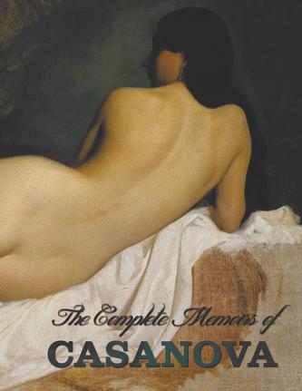 The Complete Memoirs of Casanova The Story of My Life (All Volumes in a Single Book, Illustrated, Complete and Unabridged)