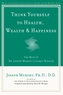Think Yourself to Health, Wealth and Happiness
