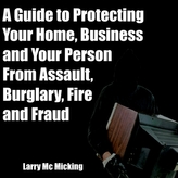 A Guide to Protecting Your Home, Business and Your Person From Assault, Burglary, Fire and Fraud