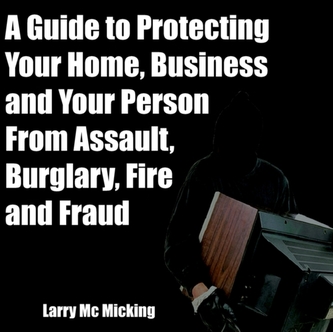 A Guide to Protecting Your Home, Business and Your Person From Assault, Burglary, Fire and Fraud