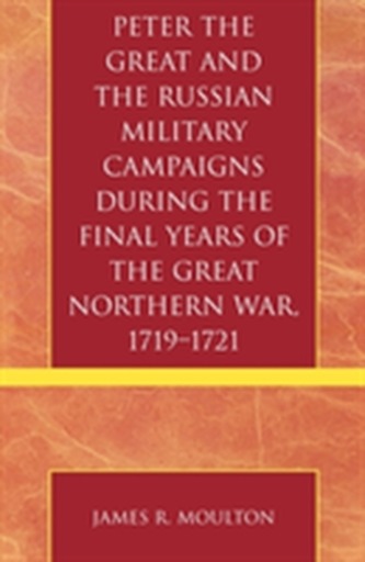 Peter the Great and the Russian Military Campaigns During the Final Years of the Great Northern War, 1719-1721