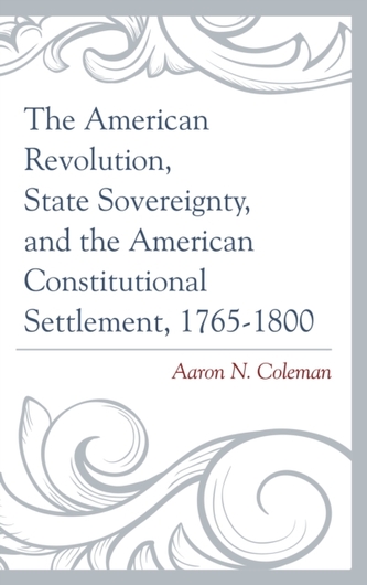 The American Revolution, State Sovereignty, and the American Constitutional Settlement, 1765-1800