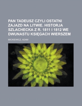 Pan Tadeusz Czyli Ostatni Zajazd Na Litwie. Historja Szlachecka Z R. 1811 I 1812 We Dwunastu Ksi Gach Wierszem