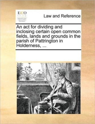 An ACT for Dividing and Inclosing Certain Open Common Fields, Lands and Grounds in the Parish of Pattrington in Holderness,