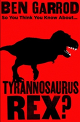 So You Think You Know About Tyrannosaurus Rex?