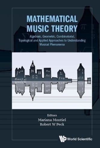Mathematical Music Theory: Algebraic, Geometric, Combinatorial, Topological And Applied Approaches To Understanding Musi