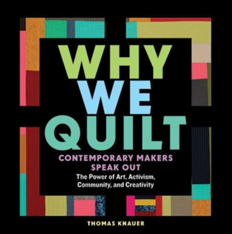 Why We Quilt: Contemporary Makers Speak Out about the Power of Art, Activism, Community and Creativity