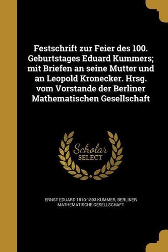Festschrift zur Feier des 100. Geburtstages Eduard Kummers; mit Briefen an seine Mutter und an Leopold Kronecker. Hrsg. vom Vors
