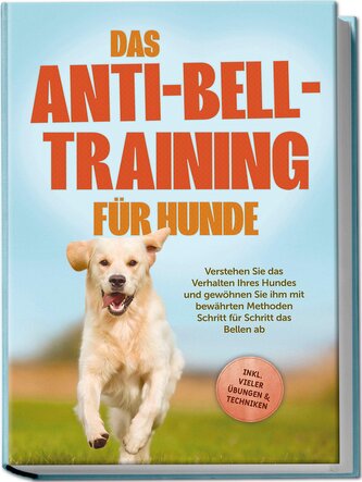 Das Anti-Bell-Training für Hunde: Verstehen Sie das Verhalten Ihres Hundes und gewöhnen Sie ihm mit bewährten Methoden Schritt f