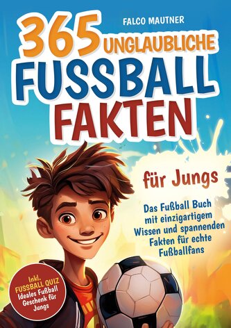365 unglaubliche Fußball Fakten für Jungs! Das Fußball Buch mit einzigartigem Wissen und spannenden Fakten für echte Fußballfans