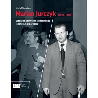 Marian Jurczyk [1935-2014]. Biografia polityczna szczecińskiej legendy "Solidarności"