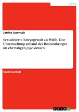 Sexualisierte Kriegsgewalt als Waffe. Eine Untersuchung anhand des Bosnienkrieges im ehemaligen Jugoslawien
