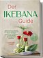 Der Ikebana Guide: Wie Sie mit der zeitlosen japanischen Blumenkunst Schritt für Schritt ästhetische, meditative und emotionale
