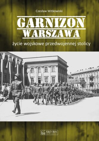 Garnizon Warszawa Życie wojskowe przedwojennej stolicy Garnizon Warszawa Życie wojskowe przedwojennej stolicy