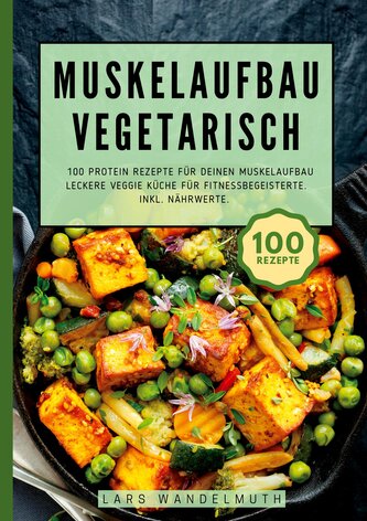 Muskelaufbau Vegetarisch- 100 Protein Rezepte für deinen Muskelaufbau