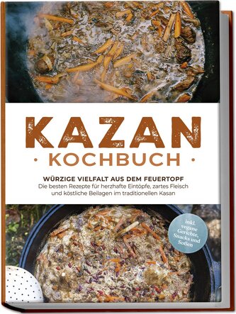 Kazan Kochbuch: Würzige Vielfalt aus dem Feuertopf - Die besten Rezepte für herzhafte Eintöpfe, zartes Fleisch und köstliche Bei