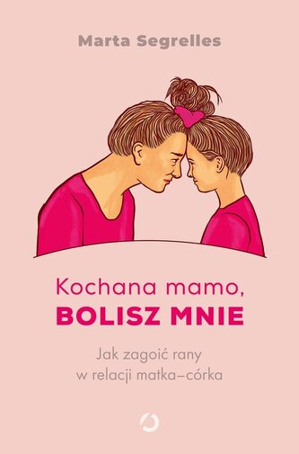 Kochana mamo, bolisz mnie. Jak zagoić rany w relacji matka-córka Kochana mamo, bolisz mnie. Jak zagoić rany w relacji matka-córka
