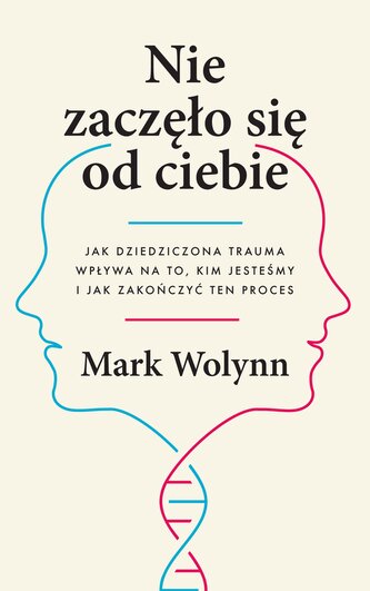 Nie zaczęło się od ciebie. Jak dziedziczona trauma wpływa na to, kim jesteśmy i jak zakończyć ten proces. Mark Wolynn