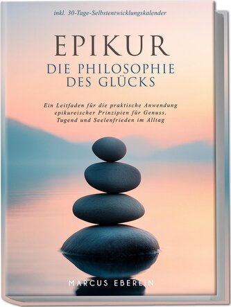 Epikur: Die Philosophie des Glücks - Ein Leitfaden für die praktische Anwendung epikureischer Prinzipien für Genuss, Tugend und