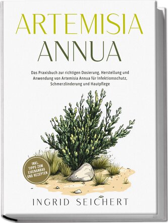Artemisia Annua: Das Praxisbuch zur richtigen Dosierung, Herstellung und Anwendung von Artemisia Annua für Infektionsschutz, Sch