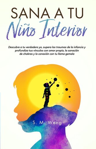 Sana a tu niño interior Descubre a tu verdadero yo, supera los traumas de la infancia y profundiza tus vínculos con amor propio,