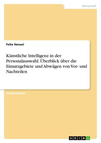 Künstliche Intelligenz in der Personalauswahl. Überblick über die Einsatzgebiete und Abwägen von Vor- und Nachteilen