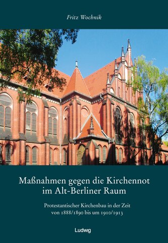 Maßnahmen gegen die Kirchennot im Alt-Berliner Raum. Protestantischer Kirchenbau in der Zeit von 1888/1890 bis um 1910/1913.