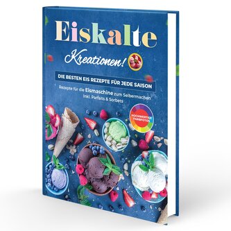 Eiskalte Kreationen: Die besten Eis Rezepte für jede Saison - Rezepte für die Eismaschine zum Selbermachen | Inkl. Parfaits & So