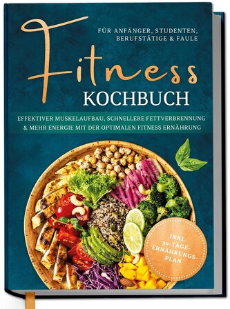 Fitness Kochbuch für Anfänger, Studenten, Berufstätige & Faule: Effektiver Muskelaufbau, schnellere Fettverbrennung und mehr Ene
