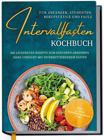 Intervallfasten Kochbuch für Anfänger, Studenten, Berufstätige und Faule: Die leckersten Rezepte zum gesunden Abnehmen ohne Verz