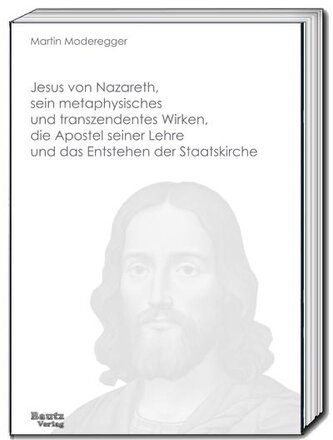 Jesus von Nazareth, sein metaphysisches und transzendentes Wirken, die Apostel seiner Lehre und das Entstehen der Staatskirche