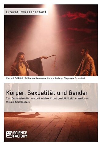 Körper, Sexualität und Gender. Zur (De)Konstruktion von ¿Männlichkeit¿ und ¿Weiblichkeit¿ im Werk von William Shakespeare