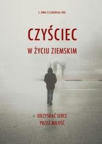 Czyściec w życiu ziemskim. Odzyskać serce przez miłość